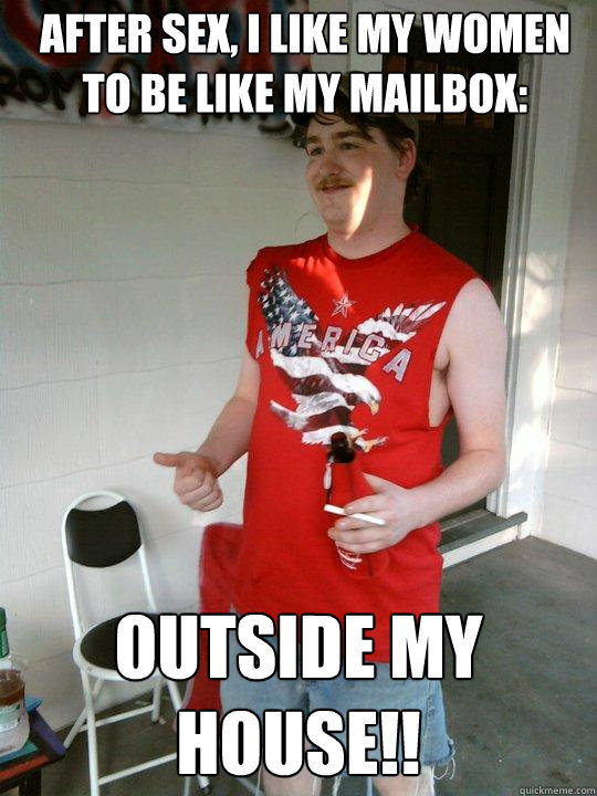 After sex, i like my women to be like my mailbox: outside my house!!  Redneck Randal