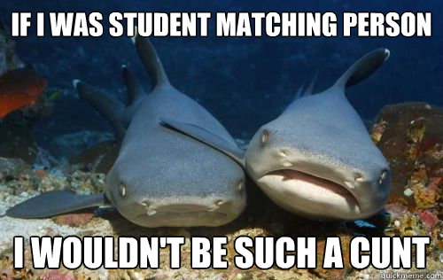 If I was student matching person I wouldn't be such a cunt  Compassionate Shark Friend