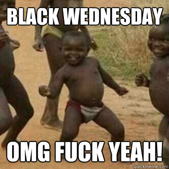 BLACK WEDNESDAY OMG FUCK YEAH!  Its friday niggas