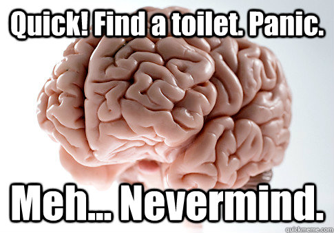 Quick! Find a toilet. Panic. Meh... Nevermind.   Scumbag Brain