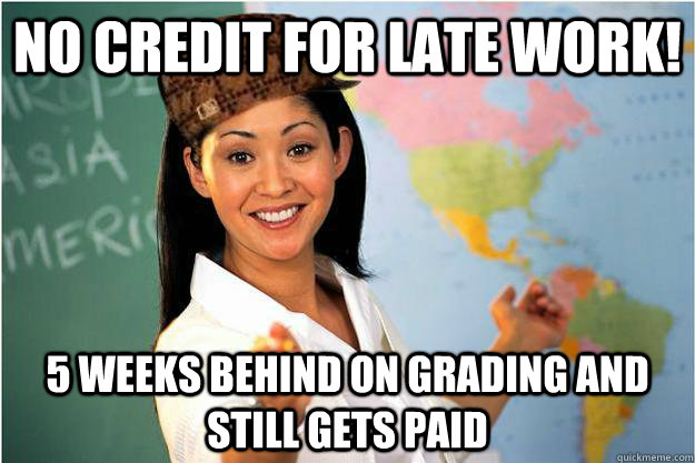 No credit for late work! 5 weeks behind on grading and still gets paid - No credit for late work! 5 weeks behind on grading and still gets paid  Scumbag Teacher