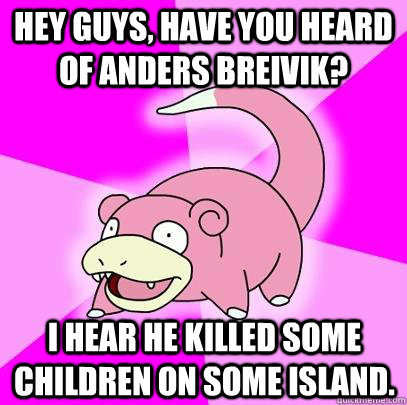 Hey guys, have you heard of Anders Breivik? I hear he killed some children on some island.  Slowpoke