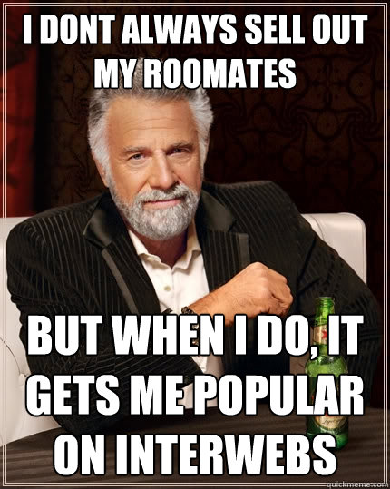 I dont always sell out my roomates But when I do, it gets me popular on interwebs  The Most Interesting Man In The World