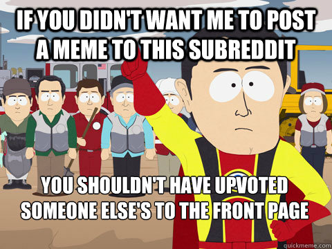 if you didn't want me to post a meme to this subreddit you shouldn't have upvoted someone else's to the front page  Captain Hindsight