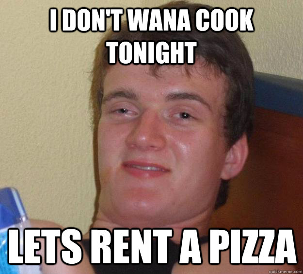 I don't wana cook tonight lets rent a pizza  10 Guy