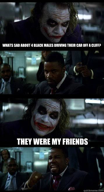 whats sad about 4 black males driving their car off a cliff?  they were my friends  Joker with Black guy