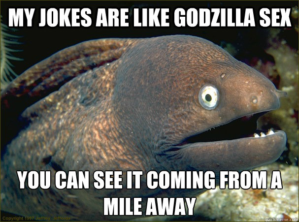 My jokes are like godzilla sex you can see it coming from a mile away - My jokes are like godzilla sex you can see it coming from a mile away  Bad Joke Eel