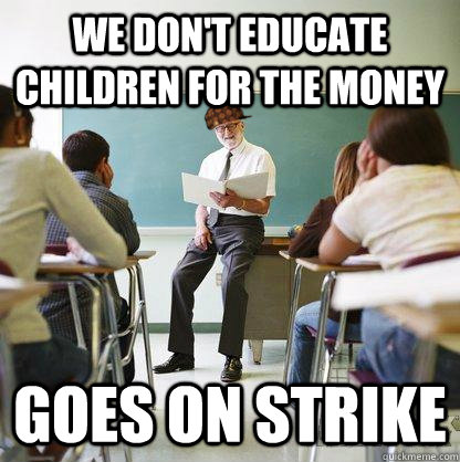We don't educate children for the money goes on strike - We don't educate children for the money goes on strike  Scumbag Liberal Teacher
