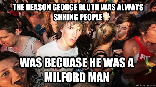 The reason George bluth was always shhing people was becuase he was a milford man  Sudden Clarity Clarence