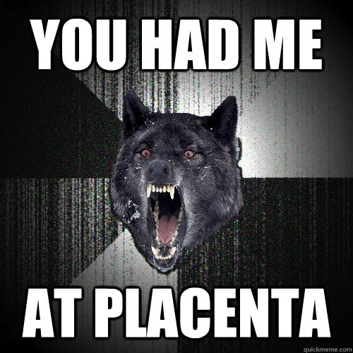 you had me at placenta  Insanity Wolf