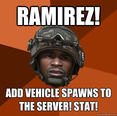 Ramirez! ADD VEHICLE SPAWNS TO THE SERVER! STAT!  