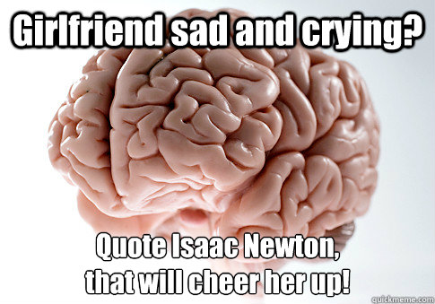 Girlfriend sad and crying? Quote Isaac Newton, 
that will cheer her up!   Scumbag Brain