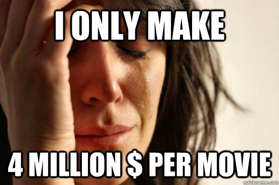 I only make  4 million $ per movie  First World Problems