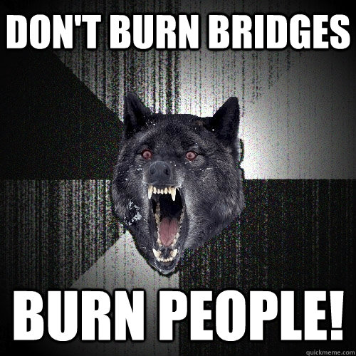 Don't Burn Bridges Burn People!  Insanity Wolf