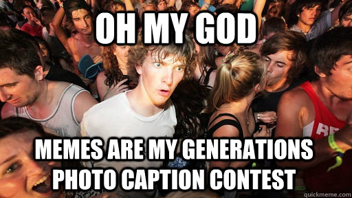 oh my god memes are my generations photo caption contest  Sudden Clarity Clarence