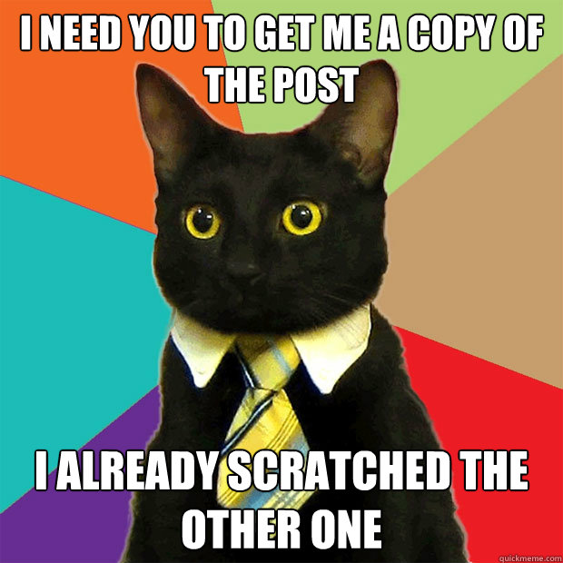 I need you to get me a copy of the post I already scratched the other one - I need you to get me a copy of the post I already scratched the other one  Business Cat