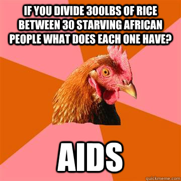 if you divide 300lbs of rice between 30 starving african people what does each one have? Aids  Anti-Joke Chicken