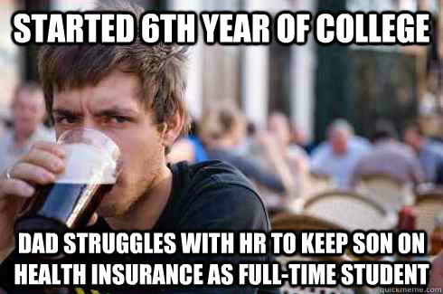 Started 6th year of college DAD STRUGGLES WITH HR TO KEEP SON ON HEALTH INSURANCE AS FULL-TIME STUDENT  Lazy College Senior