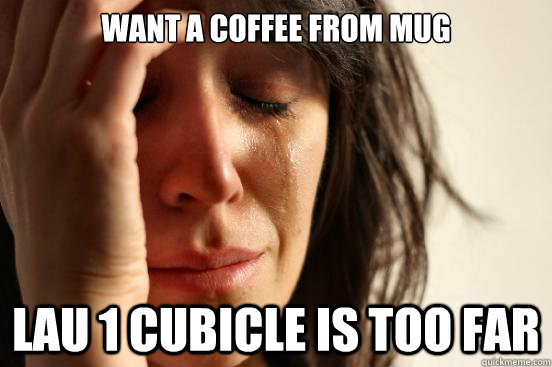 want a coffee from MUG Lau 1 cubicle is too far  - want a coffee from MUG Lau 1 cubicle is too far   First World Problems