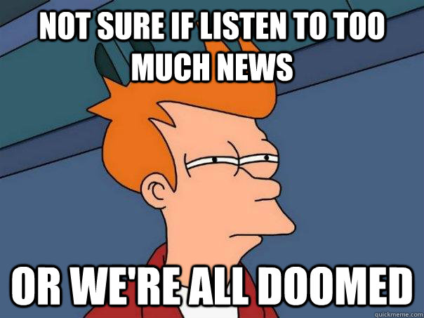 not sure if listen to too much news or we're all doomed - not sure if listen to too much news or we're all doomed  Futurama Fry