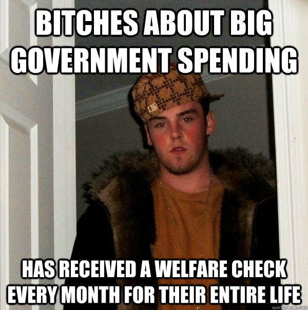 Bitches about big government spending Has received a welfare check every month for their entire life - Bitches about big government spending Has received a welfare check every month for their entire life  Scumbag Steve