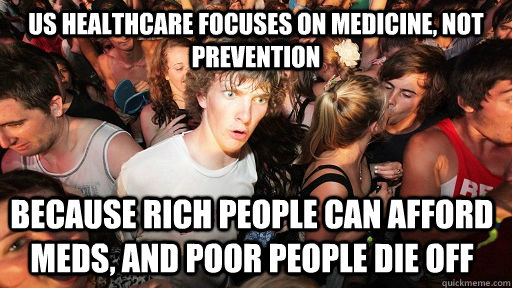 Us Healthcare focuses on medicine, not prevention because rich people can afford meds, and poor people die off  Sudden Clarity Clarence