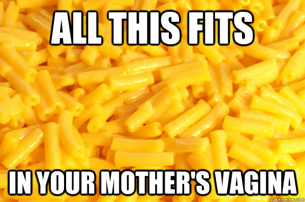 all this fits in your mother's vagina  Macaroni and Cheese