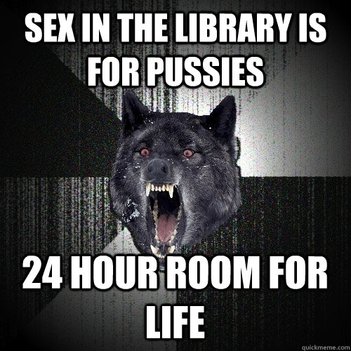 sex in the library is for pussies 24 hour room for life  Insanity Wolf