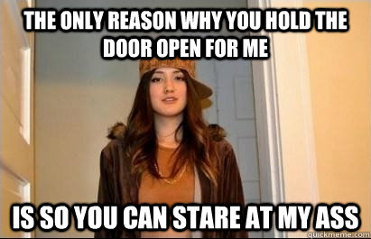 The only reason why you hold the door open for me is so you can stare at my ass - The only reason why you hold the door open for me is so you can stare at my ass  Scumbag Stacy