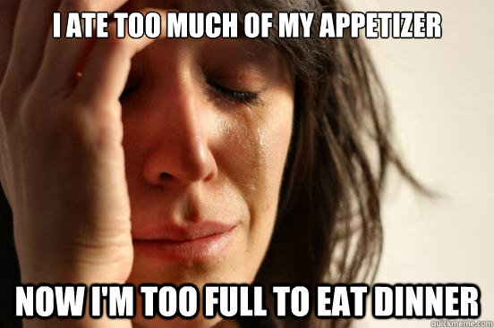 I ate too much of my appetizer now i'm too full to eat dinner  First World Problems