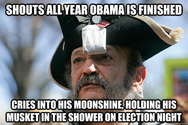 Shouts all year Obama is finished Cries into his moonshine, holding his musket in the shower on election night  Tea Party Ted