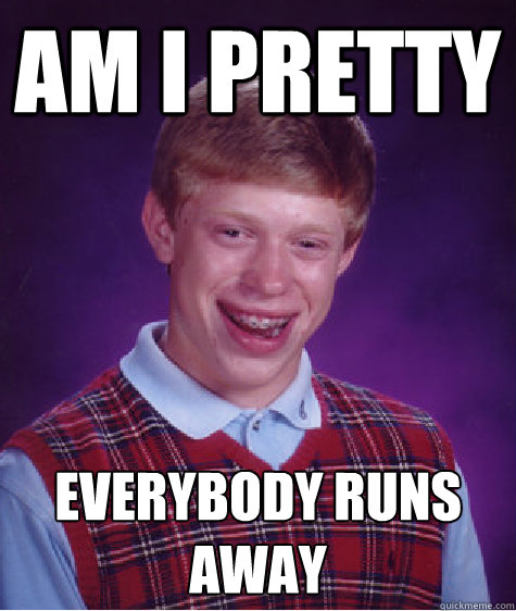 am I pretty everybody runs away - am I pretty everybody runs away  Bad Luck Brian