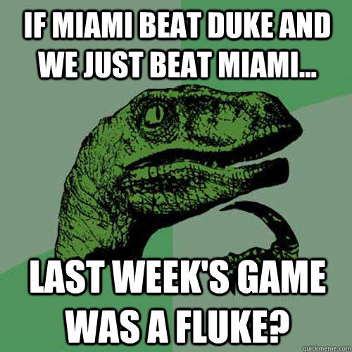 If Miami beat Duke and we just beat Miami... Last week's game was a fluke?  Philosoraptor