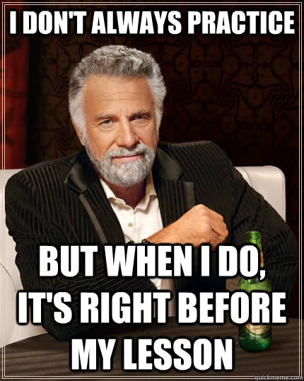 I don't always practice But when I do, it's right before my lesson  The Most Interesting Man In The World