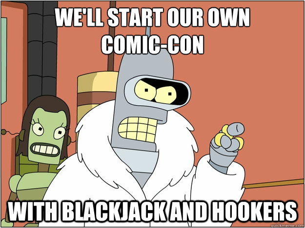 We'll start our own
Comic-con WITH BLACKJACK AND HOOKERS  BENDER STATE MEET