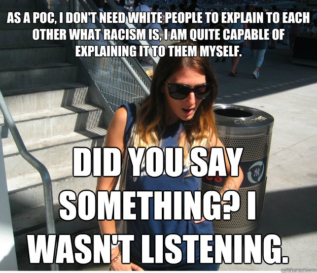 As a POC, I don't need white people to explain to each other what racism is, I am quite capable of explaining it to them myself. DID you say something? I wasn't listening.  Clueless Hipster White Girl