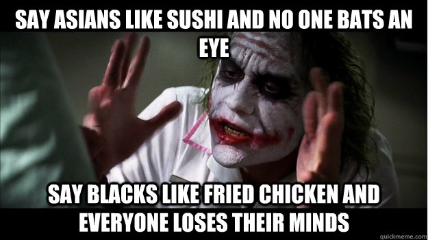 say asians like sushi and no one bats an eye say blacks like fried chicken and everyone loses their minds - say asians like sushi and no one bats an eye say blacks like fried chicken and everyone loses their minds  Misc