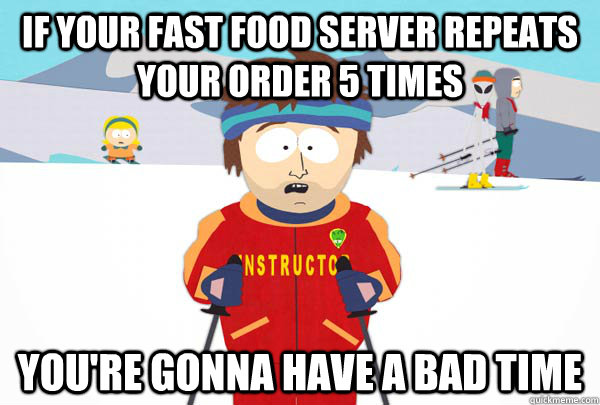 If your fast food server repeats your order 5 times You're gonna have a bad time  Super Cool Ski Instructor