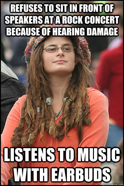 Refuses to sit in front of speakers at a rock concert because of hearing damage listens to music with earbuds - Refuses to sit in front of speakers at a rock concert because of hearing damage listens to music with earbuds  College Liberal