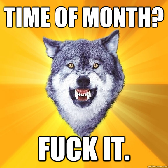 Time of Month? FUCK IT.  Courage Wolf