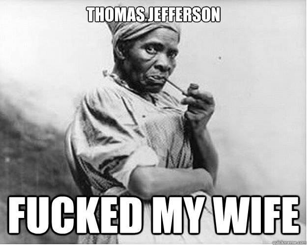 THOMAS JEFFERSON FUCKED MY WIFE  Unimpressed Slave