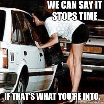 We can say it stops time If that's what you're into.  Straight Hooker