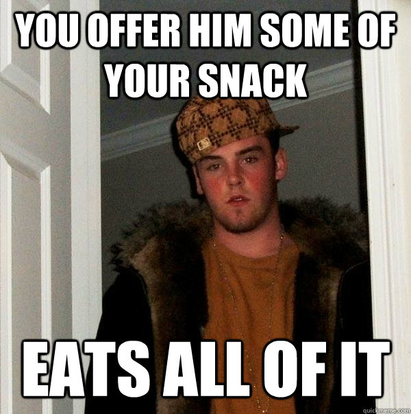 You offer him some of your snack Eats all of it  Scumbag Steve