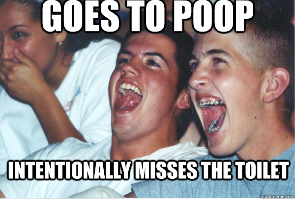 intentionally misses the toilet goes to poop  Immature High Schoolers