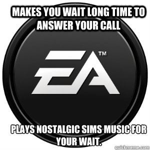 makes you wait long time to answer your call plays nostalgic sims music for your wait.  