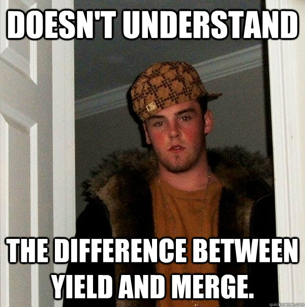 Doesn't understand The difference between yield and merge.  Scumbag Steve