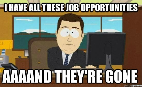 I have all these job opportunities AAAAND they're GONE  aaaand its gone