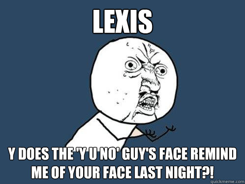 lexis y does the 'y u no' guy's face remind me of your face last night?!  Y U No