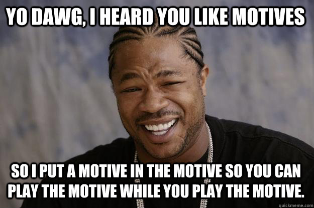 Yo dawg, I heard you like motives so I put a motive in the motive so you can play the motive while you play the motive.  Xzibit meme