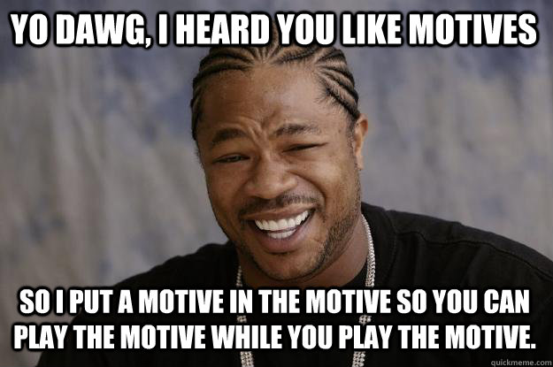 Yo dawg, I heard you like motives so I put a motive in the motive so you can play the motive while you play the motive. - Yo dawg, I heard you like motives so I put a motive in the motive so you can play the motive while you play the motive.  Xzibit meme